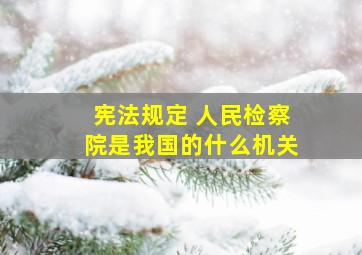 宪法规定 人民检察院是我国的什么机关